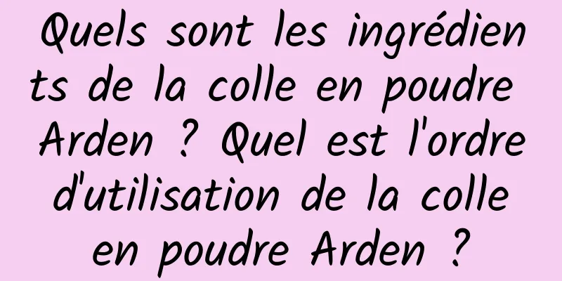 Quels sont les ingrédients de la colle en poudre Arden ? Quel est l'ordre d'utilisation de la colle en poudre Arden ?