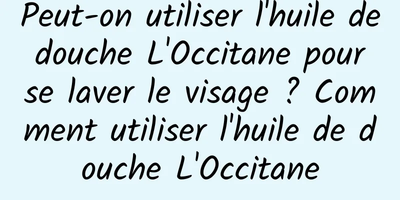 Peut-on utiliser l'huile de douche L'Occitane pour se laver le visage ? Comment utiliser l'huile de douche L'Occitane