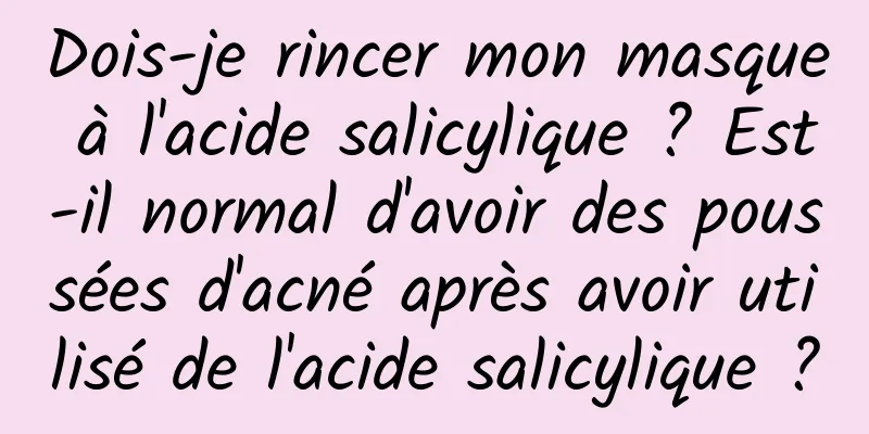 Dois-je rincer mon masque à l'acide salicylique ? Est-il normal d'avoir des poussées d'acné après avoir utilisé de l'acide salicylique ?