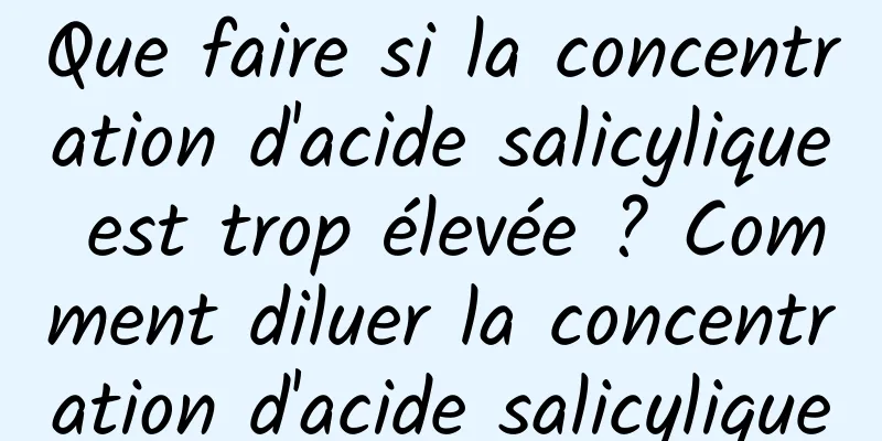 Que faire si la concentration d'acide salicylique est trop élevée ? Comment diluer la concentration d'acide salicylique