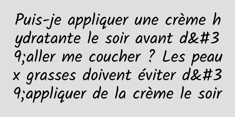 Puis-je appliquer une crème hydratante le soir avant d'aller me coucher ? Les peaux grasses doivent éviter d'appliquer de la crème le soir