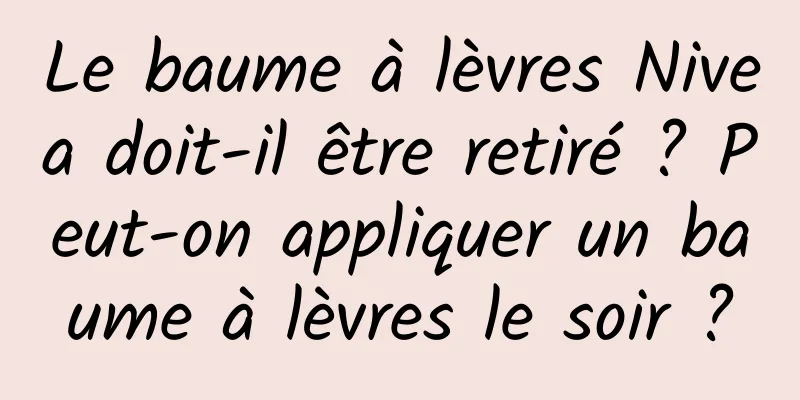 Le baume à lèvres Nivea doit-il être retiré ? Peut-on appliquer un baume à lèvres le soir ?