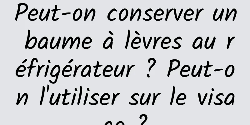Peut-on conserver un baume à lèvres au réfrigérateur ? Peut-on l'utiliser sur le visage ?