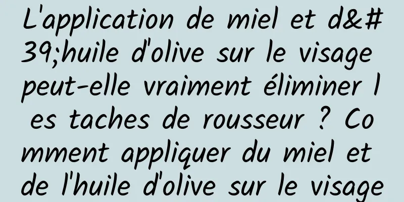 L'application de miel et d'huile d'olive sur le visage peut-elle vraiment éliminer les taches de rousseur ? Comment appliquer du miel et de l'huile d'olive sur le visage