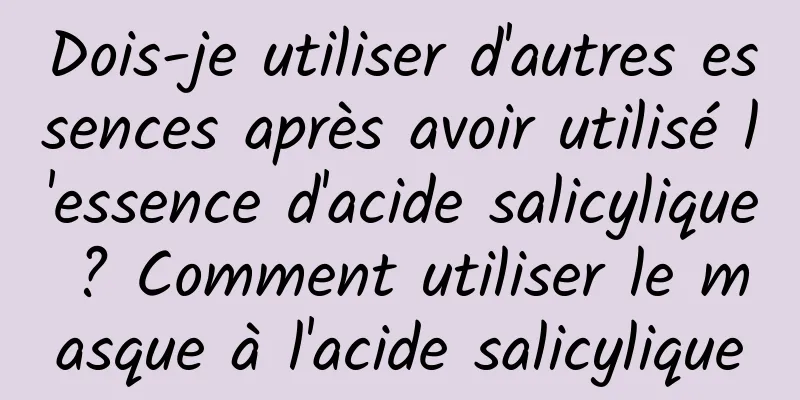 Dois-je utiliser d'autres essences après avoir utilisé l'essence d'acide salicylique ? Comment utiliser le masque à l'acide salicylique