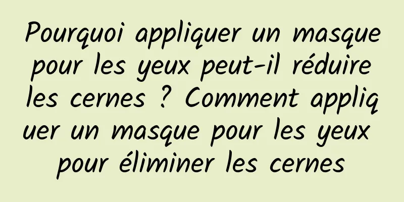 Pourquoi appliquer un masque pour les yeux peut-il réduire les cernes ? Comment appliquer un masque pour les yeux pour éliminer les cernes
