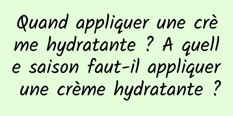 Quand appliquer une crème hydratante ? A quelle saison faut-il appliquer une crème hydratante ?
