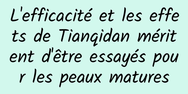 L'efficacité et les effets de Tianqidan méritent d'être essayés pour les peaux matures