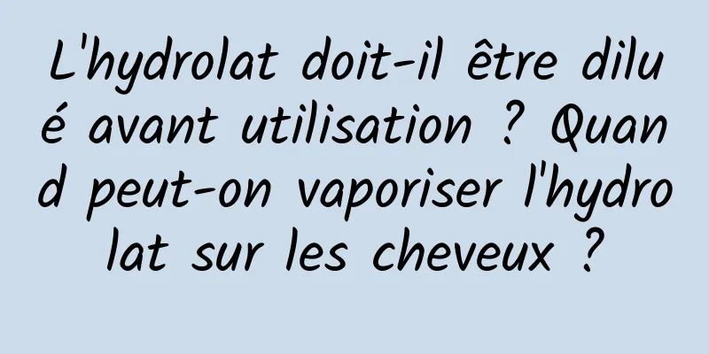 L'hydrolat doit-il être dilué avant utilisation ? Quand peut-on vaporiser l'hydrolat sur les cheveux ?