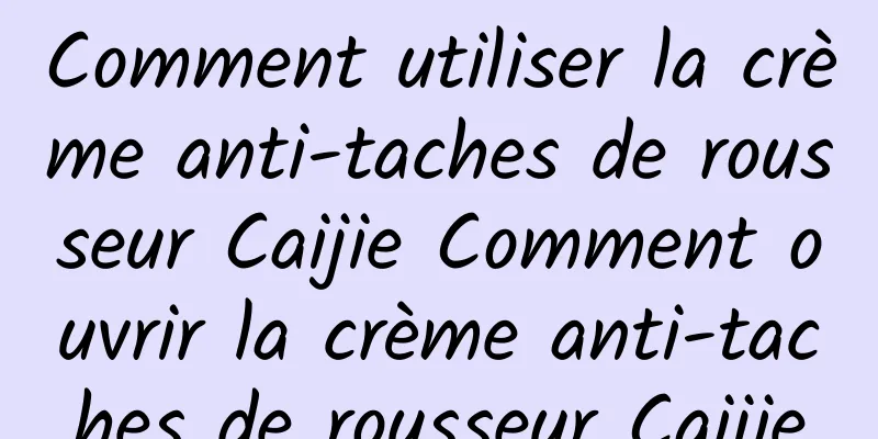 Comment utiliser la crème anti-taches de rousseur Caijie Comment ouvrir la crème anti-taches de rousseur Caijie