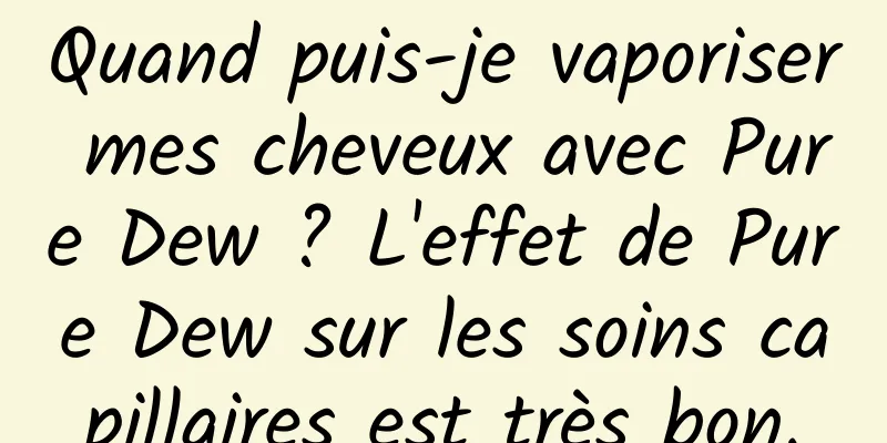 Quand puis-je vaporiser mes cheveux avec Pure Dew ? L'effet de Pure Dew sur les soins capillaires est très bon.