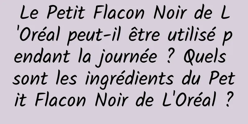 Le Petit Flacon Noir de L'Oréal peut-il être utilisé pendant la journée ? Quels sont les ingrédients du Petit Flacon Noir de L'Oréal ?