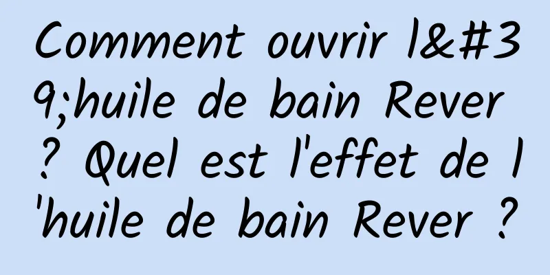 Comment ouvrir l'huile de bain Rever ? Quel est l'effet de l'huile de bain Rever ?