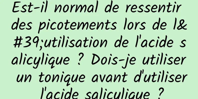 Est-il normal de ressentir des picotements lors de l'utilisation de l'acide salicylique ? Dois-je utiliser un tonique avant d'utiliser l'acide salicylique ?