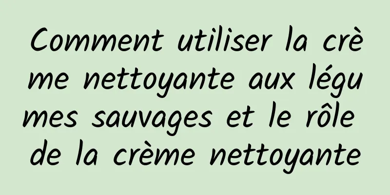Comment utiliser la crème nettoyante aux légumes sauvages et le rôle de la crème nettoyante