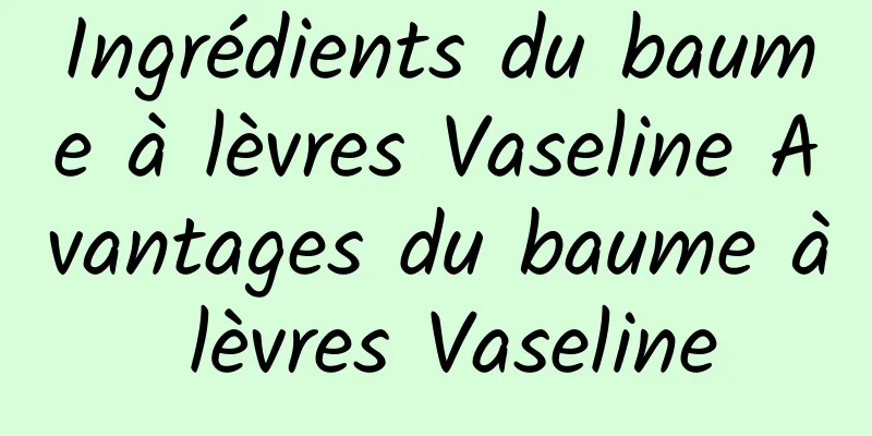 Ingrédients du baume à lèvres Vaseline Avantages du baume à lèvres Vaseline