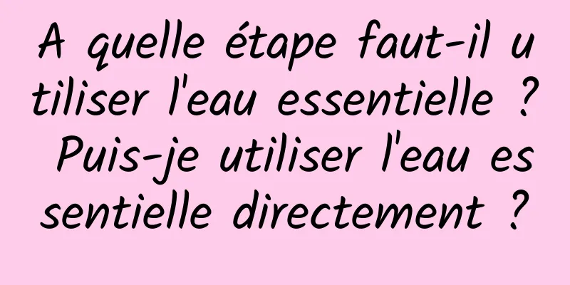 A quelle étape faut-il utiliser l'eau essentielle ? Puis-je utiliser l'eau essentielle directement ?