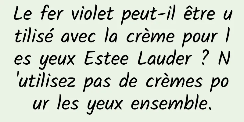 Le fer violet peut-il être utilisé avec la crème pour les yeux Estee Lauder ? N'utilisez pas de crèmes pour les yeux ensemble.