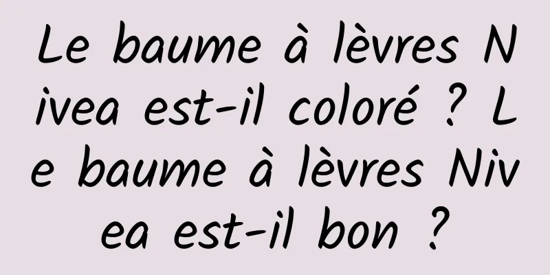 Le baume à lèvres Nivea est-il coloré ? Le baume à lèvres Nivea est-il bon ?