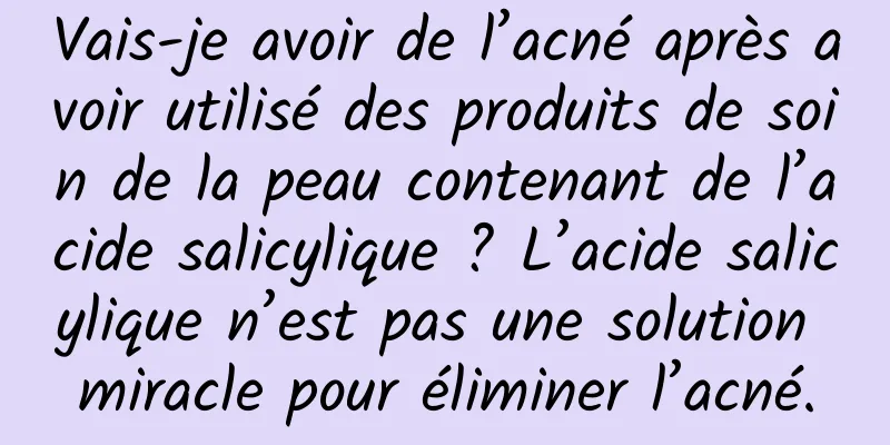Vais-je avoir de l’acné après avoir utilisé des produits de soin de la peau contenant de l’acide salicylique ? L’acide salicylique n’est pas une solution miracle pour éliminer l’acné.