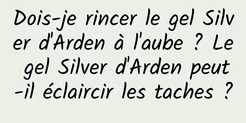 Dois-je rincer le gel Silver d'Arden à l'aube ? Le gel Silver d'Arden peut-il éclaircir les taches ?