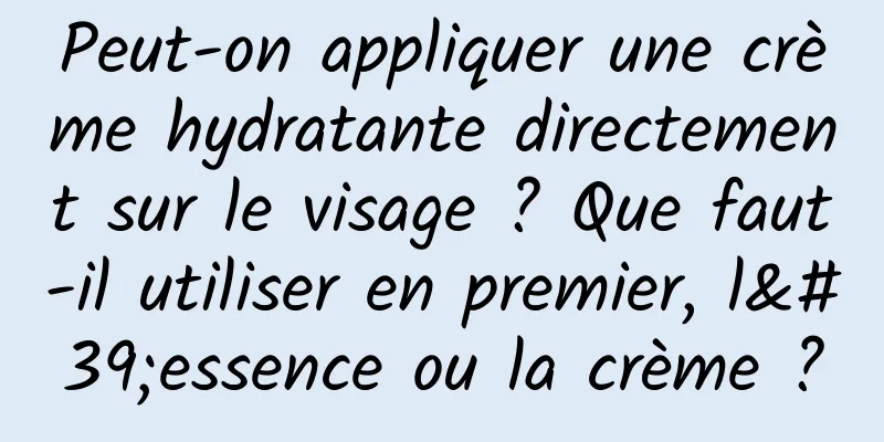Peut-on appliquer une crème hydratante directement sur le visage ? Que faut-il utiliser en premier, l'essence ou la crème ?