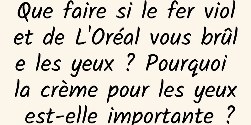 Que faire si le fer violet de L'Oréal vous brûle les yeux ? Pourquoi la crème pour les yeux est-elle importante ?