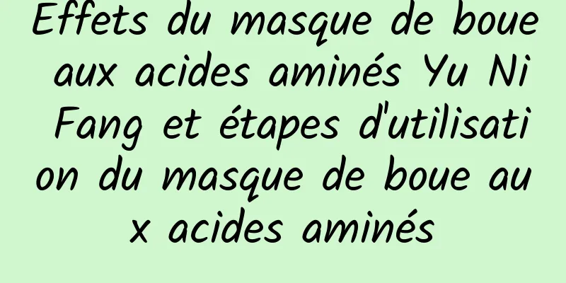 Effets du masque de boue aux acides aminés Yu Ni Fang et étapes d'utilisation du masque de boue aux acides aminés