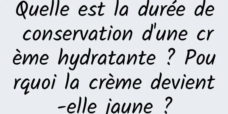 Quelle est la durée de conservation d'une crème hydratante ? Pourquoi la crème devient-elle jaune ?