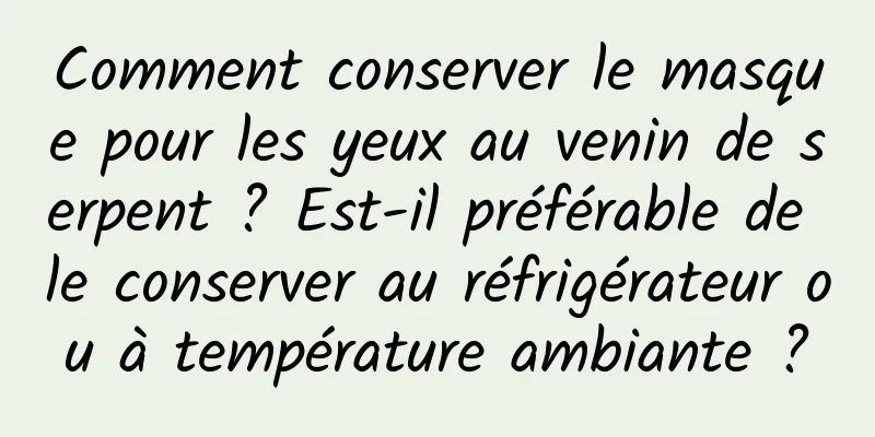 Comment conserver le masque pour les yeux au venin de serpent ? Est-il préférable de le conserver au réfrigérateur ou à température ambiante ?