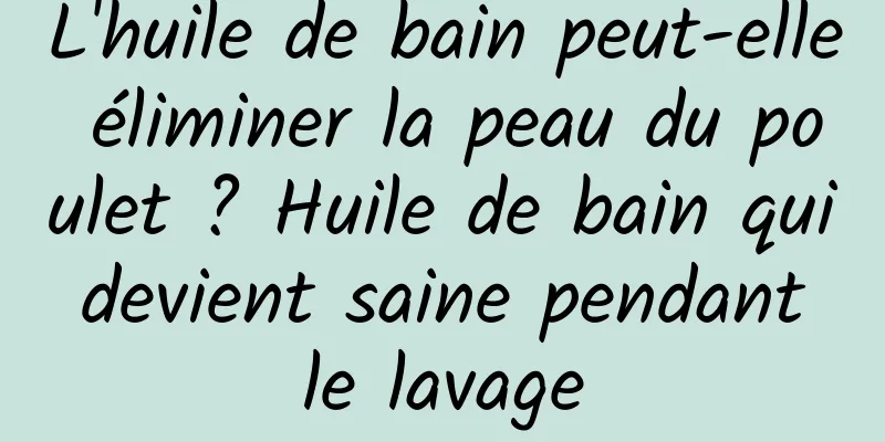 L'huile de bain peut-elle éliminer la peau du poulet ? Huile de bain qui devient saine pendant le lavage