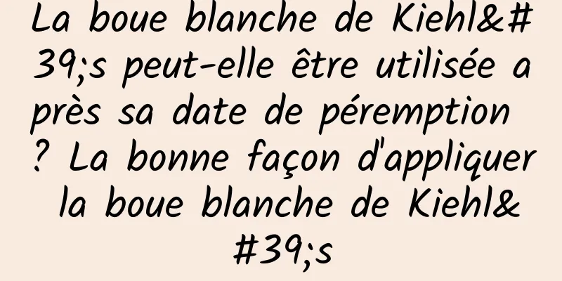 La boue blanche de Kiehl's peut-elle être utilisée après sa date de péremption ? La bonne façon d'appliquer la boue blanche de Kiehl's