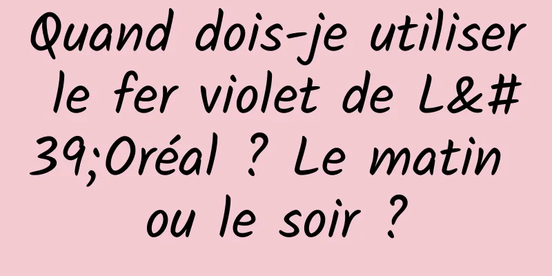 Quand dois-je utiliser le fer violet de L'Oréal ? Le matin ou le soir ?