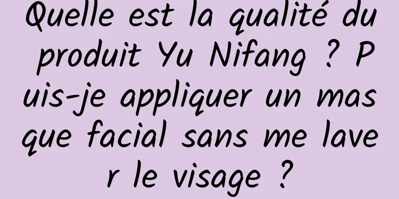 Quelle est la qualité du produit Yu Nifang ? Puis-je appliquer un masque facial sans me laver le visage ?