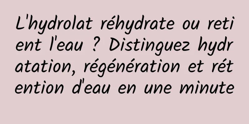 L'hydrolat réhydrate ou retient l'eau ? Distinguez hydratation, régénération et rétention d'eau en une minute