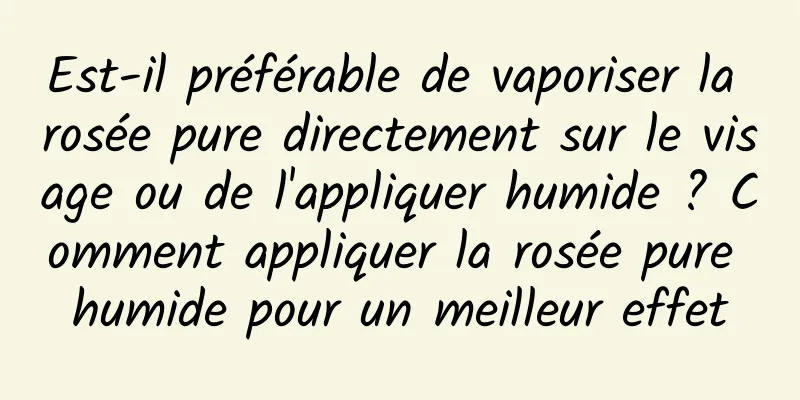 Est-il préférable de vaporiser la rosée pure directement sur le visage ou de l'appliquer humide ? Comment appliquer la rosée pure humide pour un meilleur effet