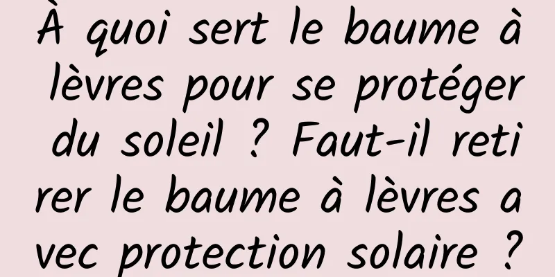 À quoi sert le baume à lèvres pour se protéger du soleil ? Faut-il retirer le baume à lèvres avec protection solaire ?