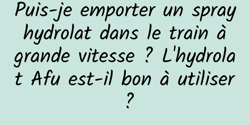 Puis-je emporter un spray hydrolat dans le train à grande vitesse ? L'hydrolat Afu est-il bon à utiliser ?