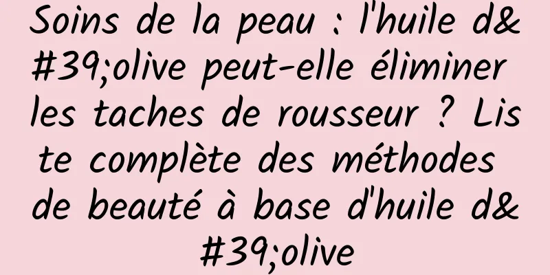 Soins de la peau : l'huile d'olive peut-elle éliminer les taches de rousseur ? Liste complète des méthodes de beauté à base d'huile d'olive