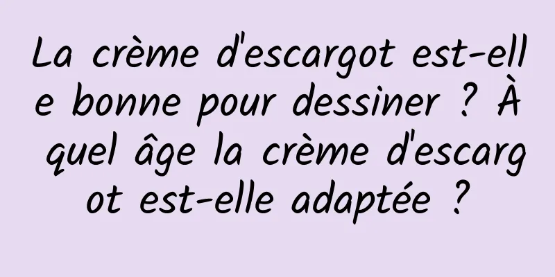 La crème d'escargot est-elle bonne pour dessiner ? À quel âge la crème d'escargot est-elle adaptée ?