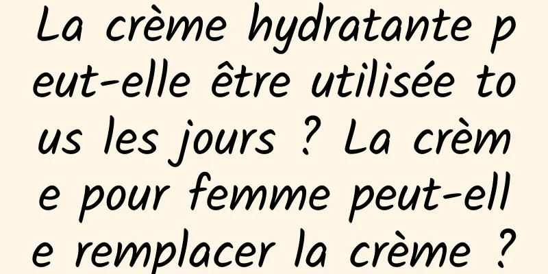 La crème hydratante peut-elle être utilisée tous les jours ? La crème pour femme peut-elle remplacer la crème ?