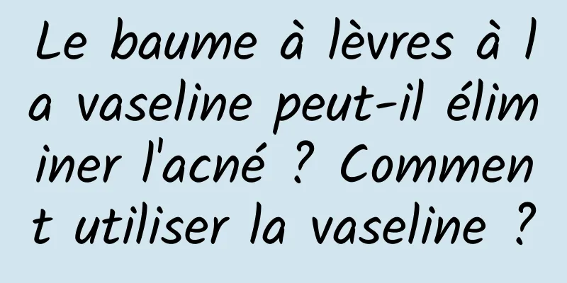 Le baume à lèvres à la vaseline peut-il éliminer l'acné ? Comment utiliser la vaseline ?