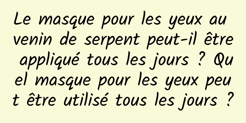 Le masque pour les yeux au venin de serpent peut-il être appliqué tous les jours ? Quel masque pour les yeux peut être utilisé tous les jours ?