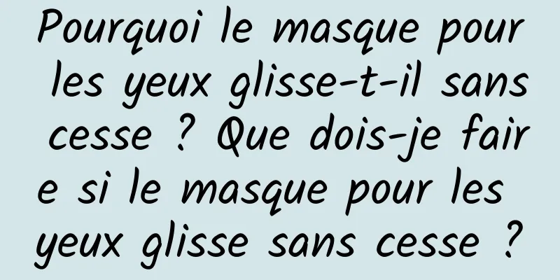Pourquoi le masque pour les yeux glisse-t-il sans cesse ? Que dois-je faire si le masque pour les yeux glisse sans cesse ?