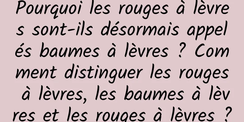 Pourquoi les rouges à lèvres sont-ils désormais appelés baumes à lèvres ? Comment distinguer les rouges à lèvres, les baumes à lèvres et les rouges à lèvres ?