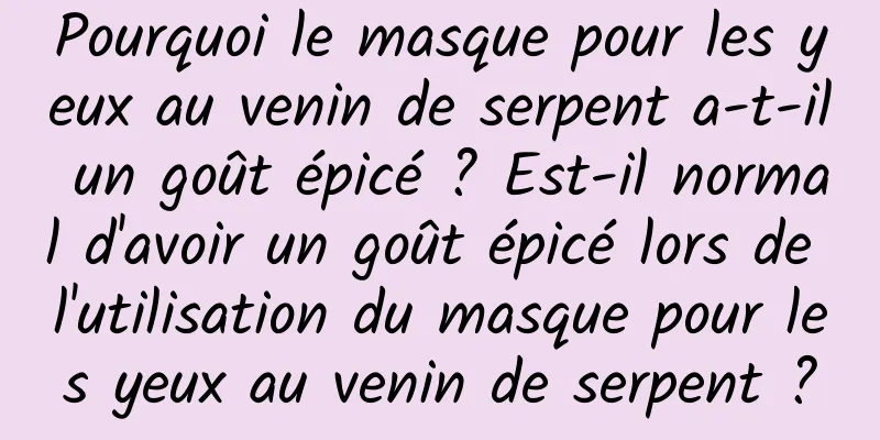 Pourquoi le masque pour les yeux au venin de serpent a-t-il un goût épicé ? Est-il normal d'avoir un goût épicé lors de l'utilisation du masque pour les yeux au venin de serpent ?