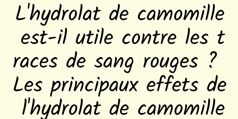 L'hydrolat de camomille est-il utile contre les traces de sang rouges ? Les principaux effets de l'hydrolat de camomille