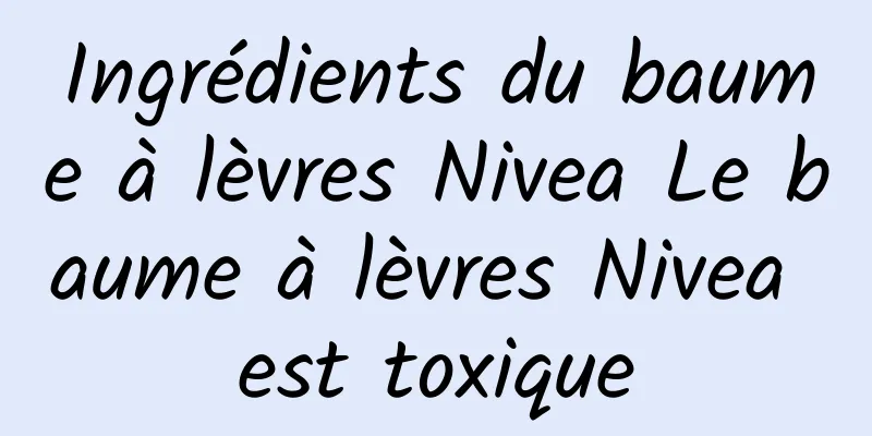 Ingrédients du baume à lèvres Nivea Le baume à lèvres Nivea est toxique