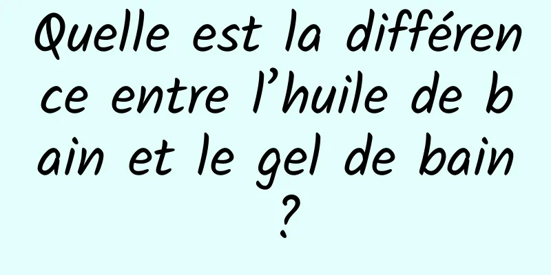 Quelle est la différence entre l’huile de bain et le gel de bain ?