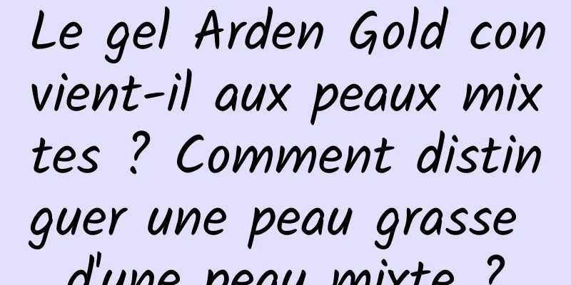 Le gel Arden Gold convient-il aux peaux mixtes ? Comment distinguer une peau grasse d'une peau mixte ?